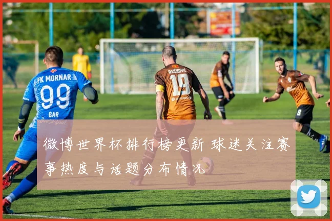 微博世界杯排行榜更新 球迷关注赛事热度与话题分布情况