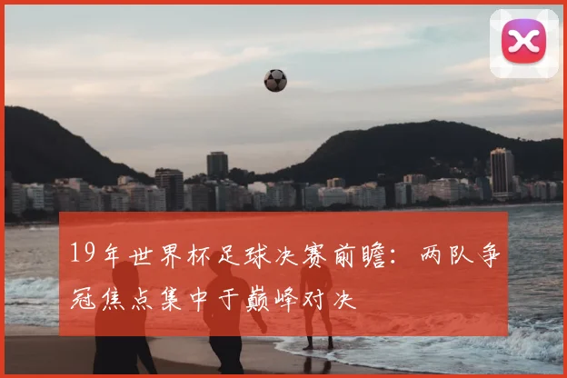 19年世界杯足球决赛前瞻:两队争冠焦点集中于巅峰对决