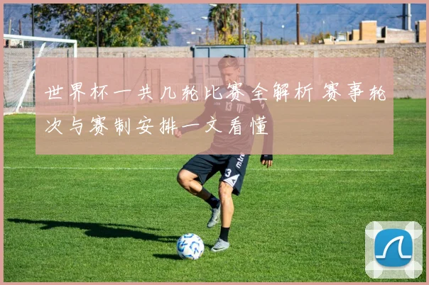 世界杯一共几轮比赛全解析 赛事轮次与赛制安排一文看懂