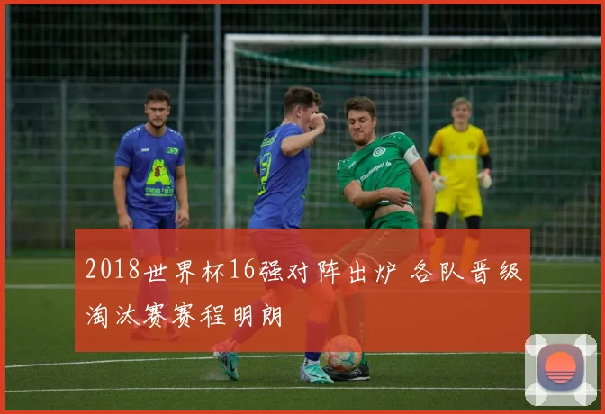 2018世界杯16强对阵出炉 各队晋级淘汰赛赛程明朗