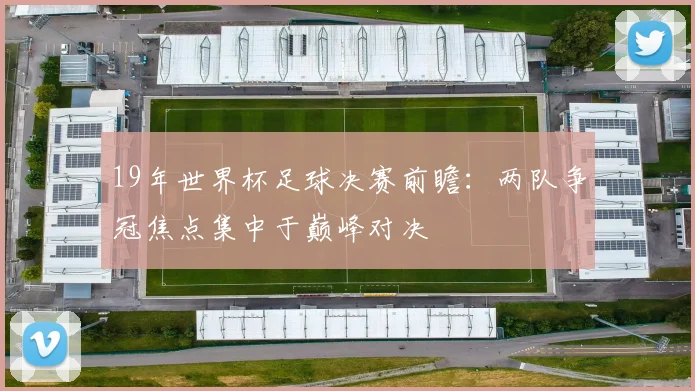 19年世界杯足球决赛前瞻:两队争冠焦点集中于巅峰对决
