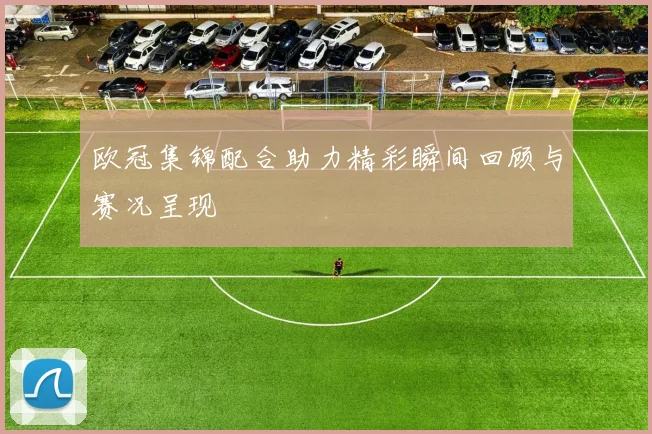 欧冠集锦配合助力精彩瞬间回顾与赛况呈现