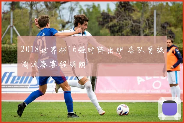 2018世界杯16强对阵出炉 各队晋级淘汰赛赛程明朗