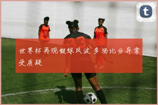 世界杯再现假球风波 多场比分异常受质疑