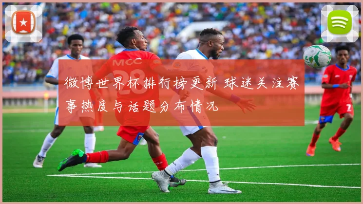 微博世界杯排行榜更新 球迷关注赛事热度与话题分布情况