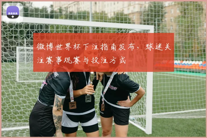 微博世界杯下注指南发布,球迷关注赛事观赛与投注方式