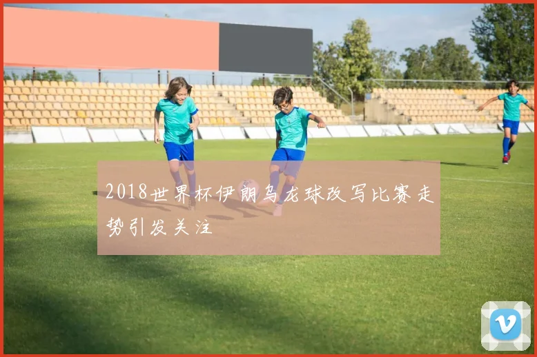 2018世界杯伊朗乌龙球改写比赛走势引发关注