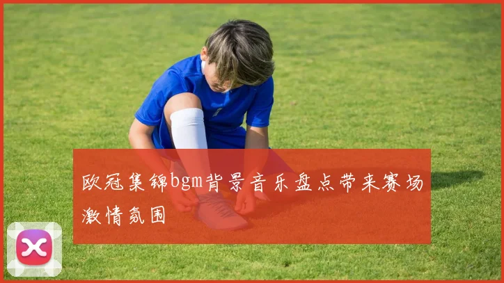 欧冠集锦bgm背景音乐盘点带来赛场激情氛围