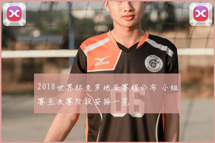 2018世界杯克罗地亚赛程公布 小组赛至决赛阶段安排一览