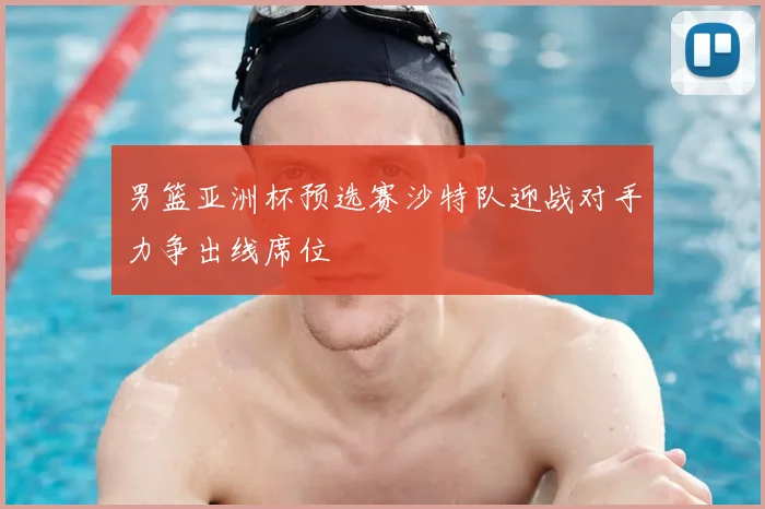 男篮亚洲杯预选赛沙特队迎战对手力争出线席位