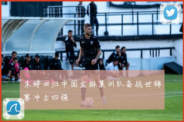 朱婷回归中国女排集训队备战世锦赛冲击四强