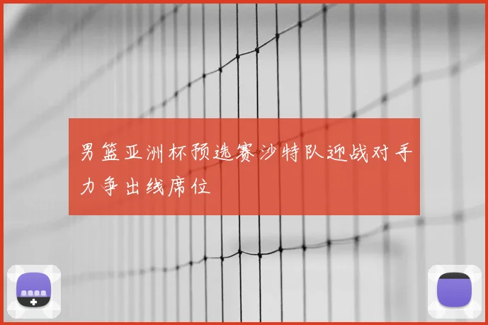 男篮亚洲杯预选赛沙特队迎战对手力争出线席位