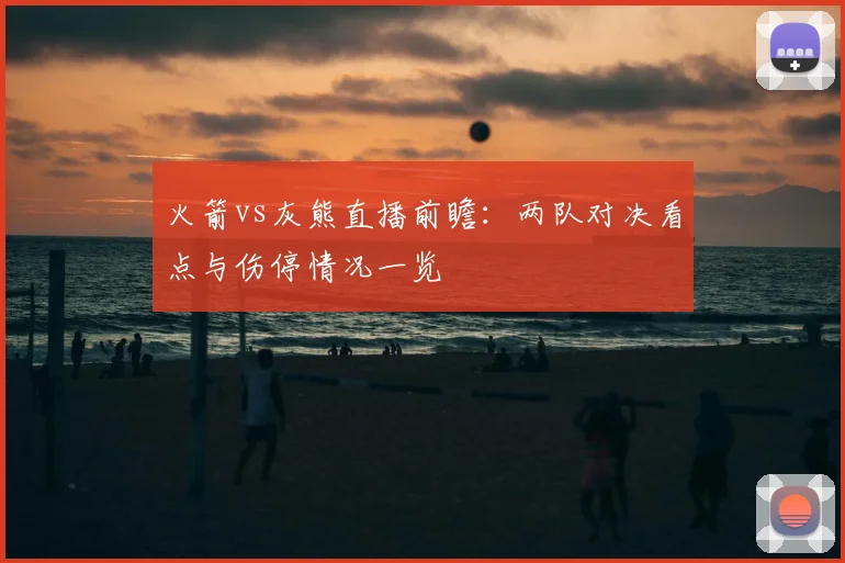 火箭vs灰熊直播前瞻：两队对决看点与伤停情况一览