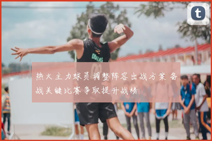 热火主力球员调整阵容出战方案 备战关键比赛争取提升战绩