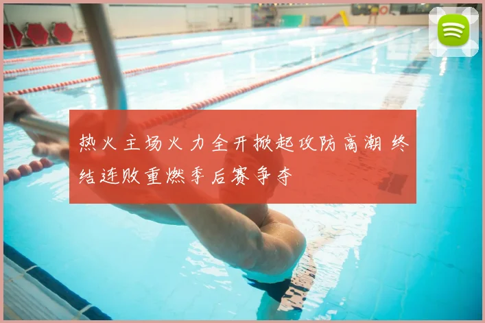 热火主场火力全开掀起攻防高潮 终结连败重燃季后赛争夺