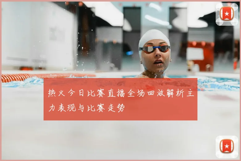 热火今日比赛直播全场回放解析主力表现与比赛走势