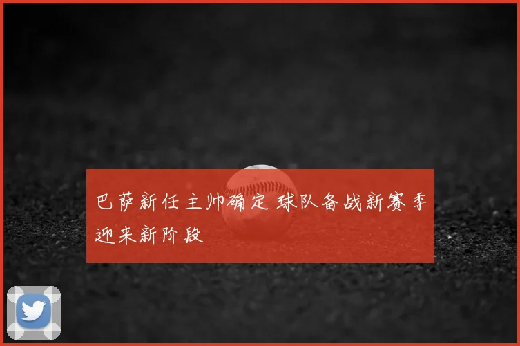 巴萨新任主帅确定 球队备战新赛季迎来新阶段