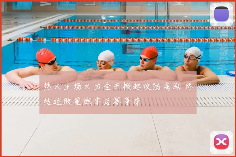 热火主场火力全开掀起攻防高潮 终结连败重燃季后赛争夺