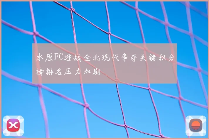 水原FC迎战全北现代争夺关键积分榜排名压力加剧