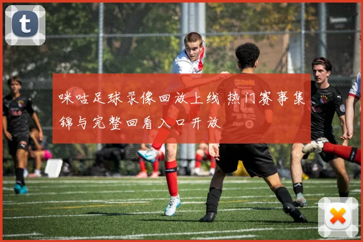 咪咕足球录像回放上线 热门赛事集锦与完整回看入口开放