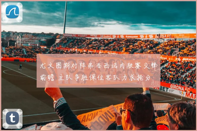 尤文图斯对阵弗洛西诺内联赛交锋前瞻 主队争胜保位客队力求抢分