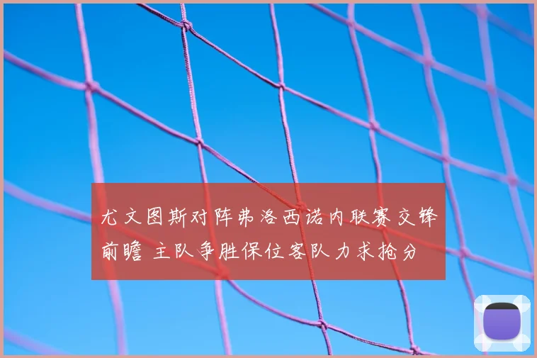 尤文图斯对阵弗洛西诺内联赛交锋前瞻 主队争胜保位客队力求抢分