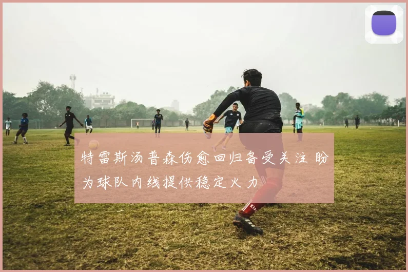 特雷斯汤普森伤愈回归备受关注 盼为球队内线提供稳定火力