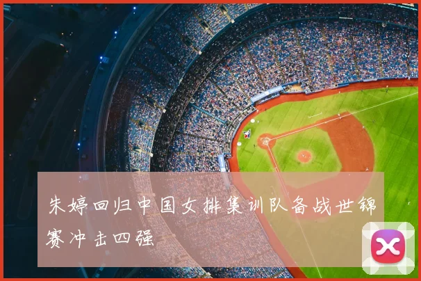 朱婷回归中国女排集训队备战世锦赛冲击四强