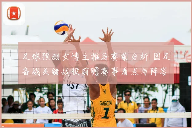 足球预测女博主推荐赛前分析 国足备战关键战役前瞻赛事看点与阵容变化