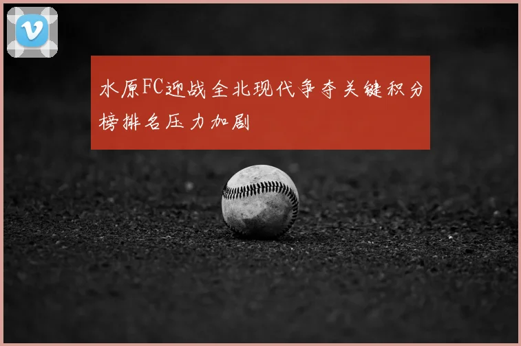 水原FC迎战全北现代争夺关键积分榜排名压力加剧