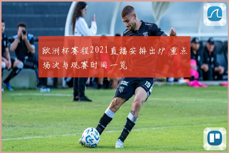 欧洲杯赛程2021直播安排出炉 重点场次与观赛时间一览