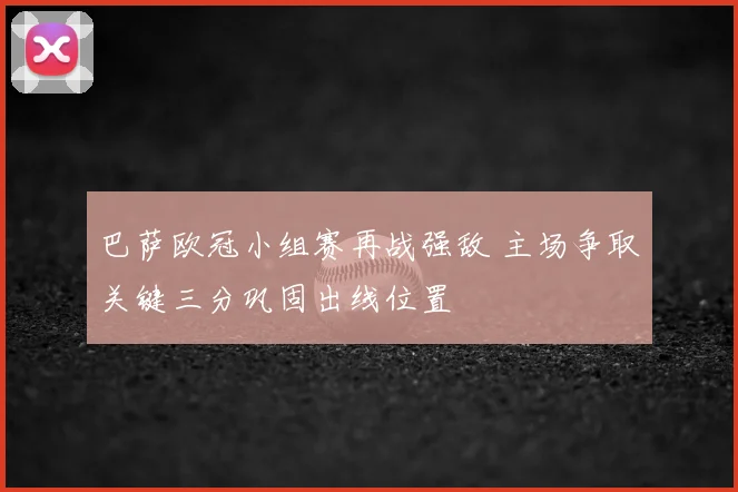巴萨欧冠小组赛再战强敌 主场争取关键三分巩固出线位置