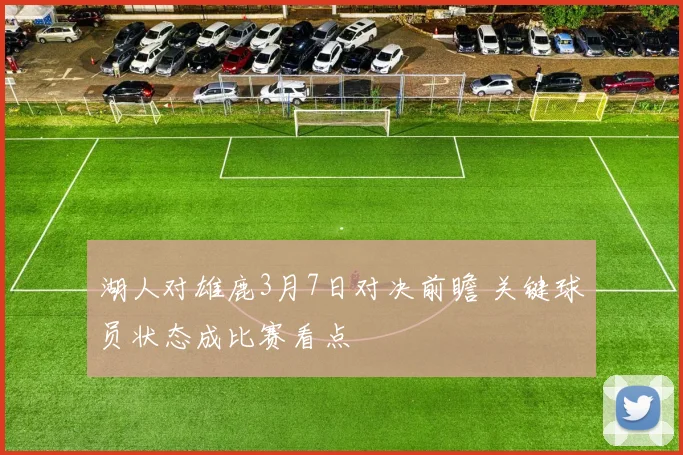 湖人对雄鹿3月7日对决前瞻 关键球员状态成比赛看点