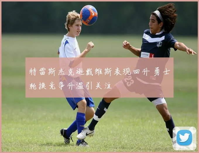 特雷斯杰克逊戴维斯表现回升 勇士轮换竞争升温引关注