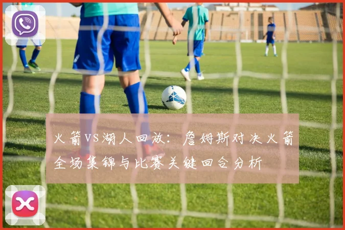 火箭vs湖人回放：詹姆斯对决火箭全场集锦与比赛关键回合分析