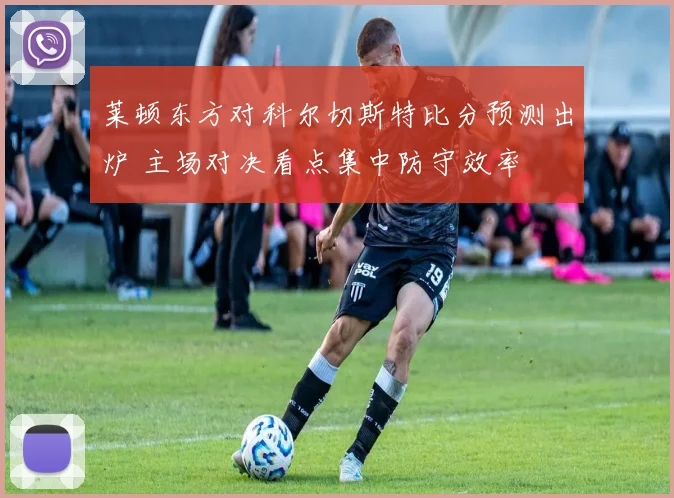 莱顿东方对科尔切斯特比分预测出炉 主场对决看点集中防守效率
